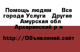 Помощь людям . - Все города Услуги » Другие   . Амурская обл.,Архаринский р-н